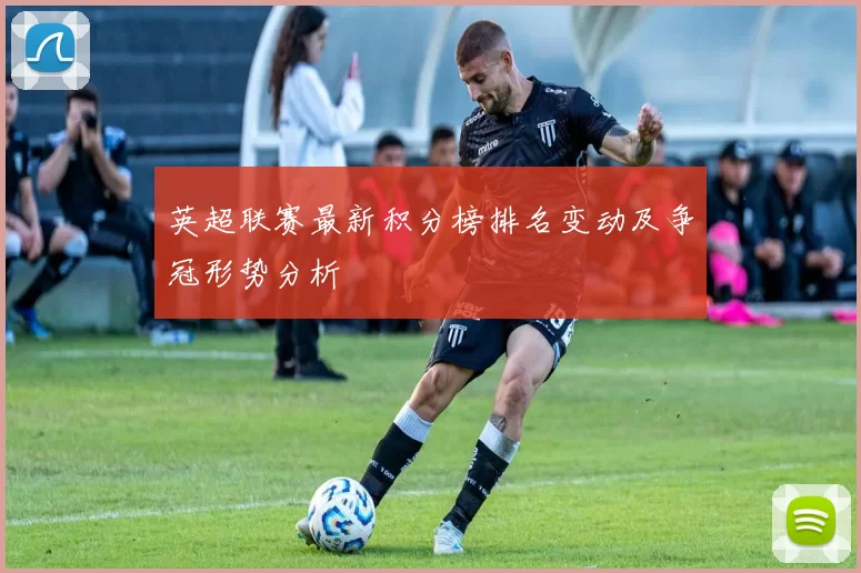 英超联赛最新积分榜排名变动及争冠形势分析
