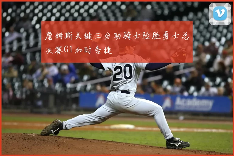 詹姆斯关键三分助骑士险胜勇士总决赛G1加时告捷