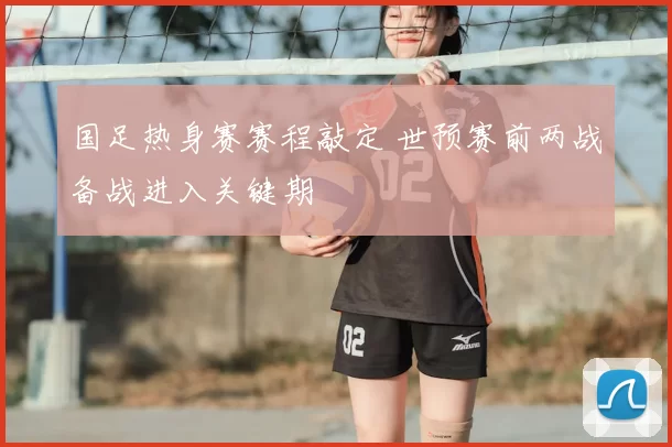 国足热身赛赛程敲定 世预赛前两战备战进入关键期