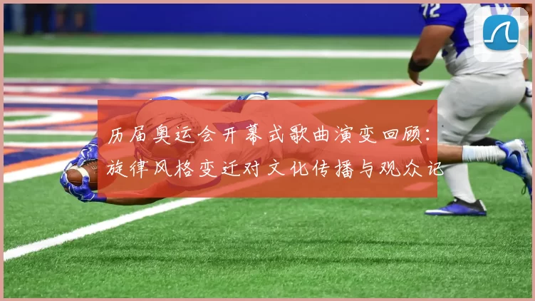 历届奥运会开幕式歌曲演变回顾：旋律风格变迁对文化传播与观众记忆影响