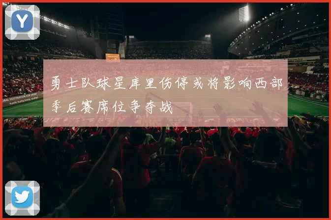 勇士队球星库里伤停或将影响西部季后赛席位争夺战