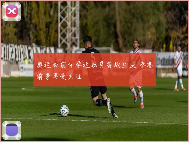 奥运会前怀孕运动员备战生变 参赛前景再受关注