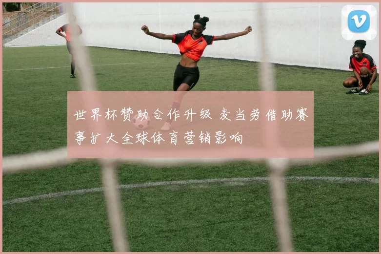 世界杯赞助合作升级 麦当劳借助赛事扩大全球体育营销影响