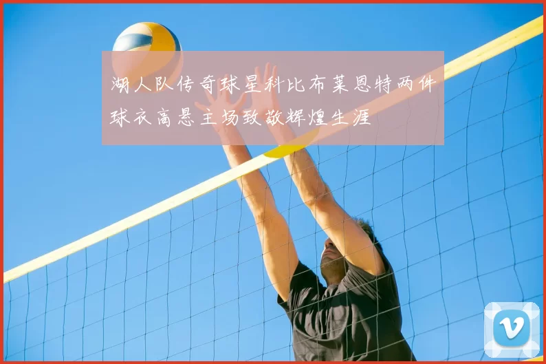 湖人队传奇球星科比布莱恩特两件球衣高悬主场致敬辉煌生涯