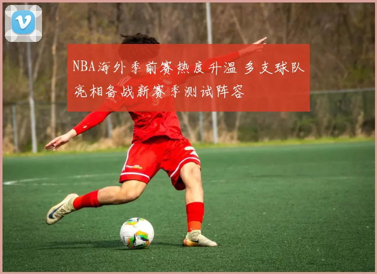 NBA海外季前赛热度升温 多支球队亮相备战新赛季测试阵容