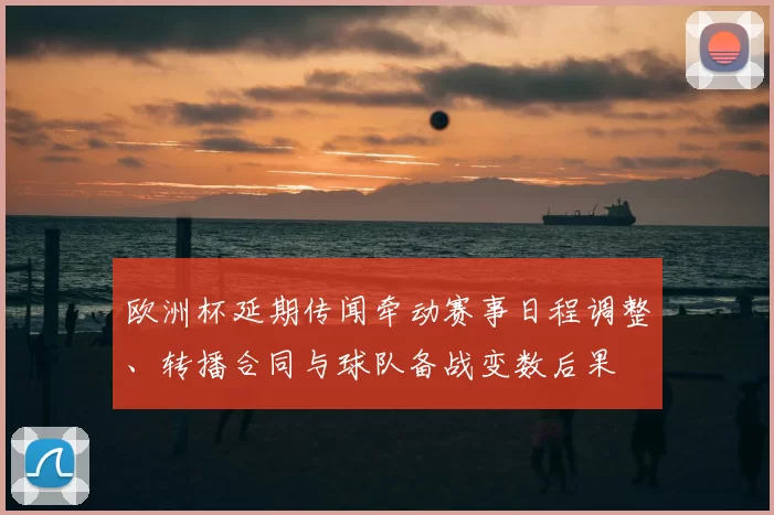 欧洲杯延期传闻牵动赛事日程调整、转播合同与球队备战变数后果