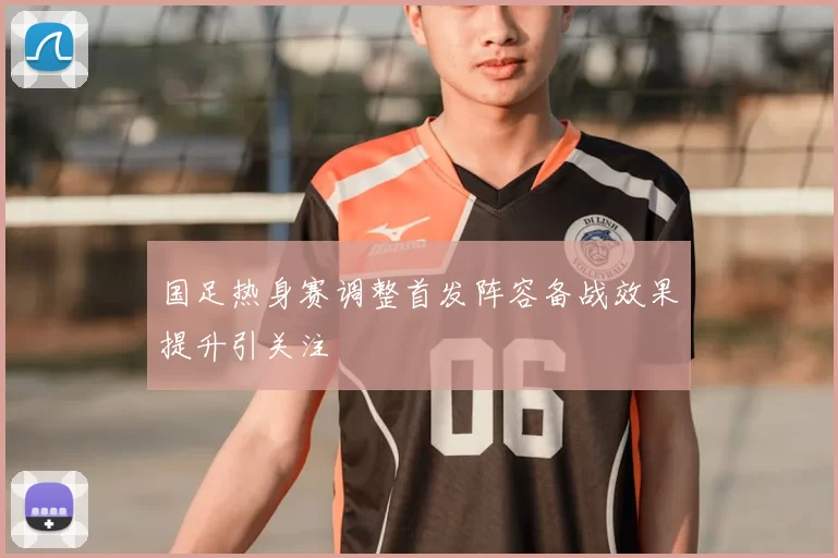 国足热身赛调整首发阵容备战效果提升引关注