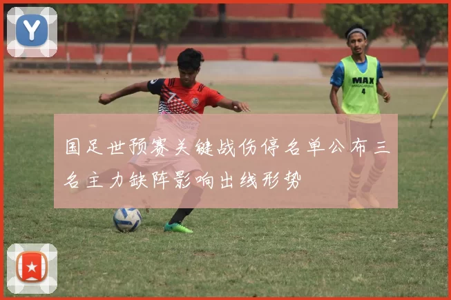 国足世预赛关键战伤停名单公布三名主力缺阵影响出线形势