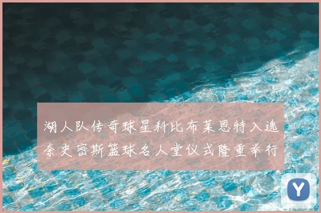 湖人队传奇球星科比布莱恩特入选奈史密斯篮球名人堂仪式隆重举行