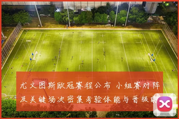 尤文图斯欧冠赛程公布 小组赛对阵及关键场次密集考验体能与晋级前景