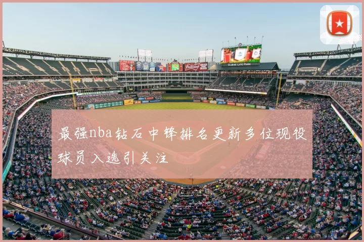 最强nba钻石中锋排名更新多位现役球员入选引关注