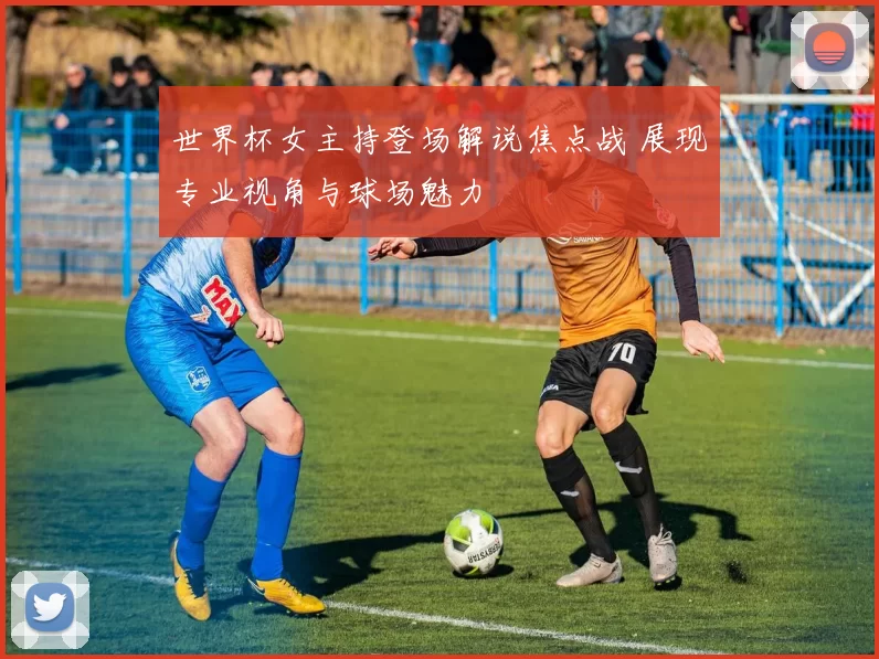 世界杯女主持登场解说焦点战 展现专业视角与球场魅力