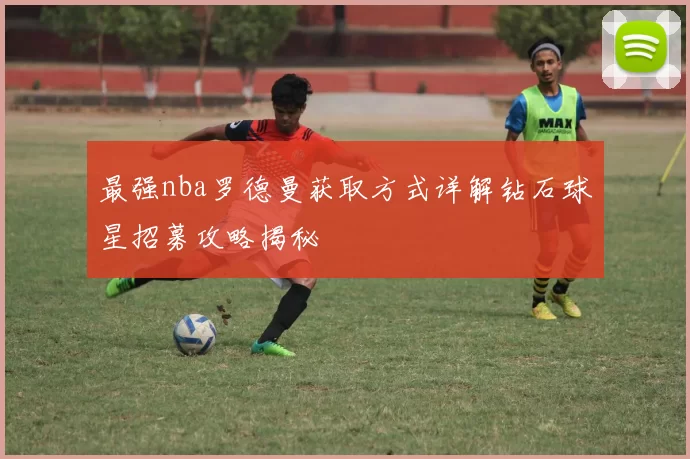 最强nba罗德曼获取方式详解钻石球星招募攻略揭秘