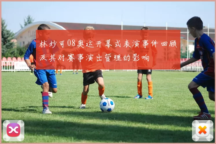 林妙可08奥运开幕式表演事件回顾及其对赛事演出管理的影响