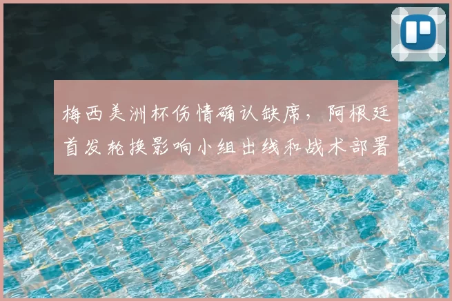 梅西美洲杯伤情确认缺席,阿根廷首发轮换影响小组出线和战术部署