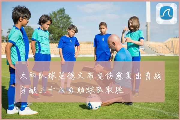 太阳队球星德文布克伤愈复出首战贡献三十八分助球队取胜