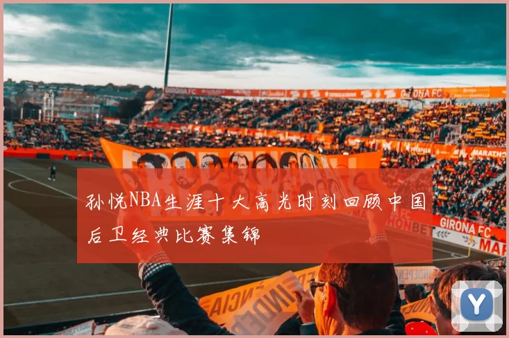 孙悦NBA生涯十大高光时刻回顾中国后卫经典比赛集锦