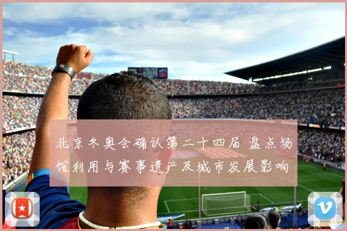 北京冬奥会确认第二十四届 盘点场馆利用与赛事遗产及城市发展影响
