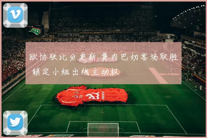 欧协联比分更新 费内巴切客场取胜 锁定小组出线主动权