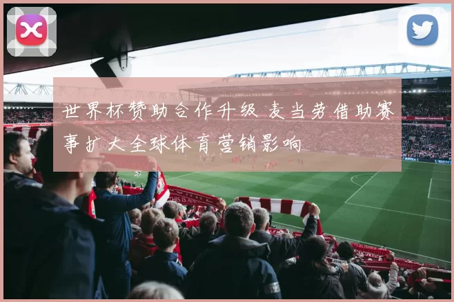 世界杯赞助合作升级 麦当劳借助赛事扩大全球体育营销影响