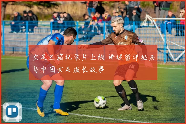 女足王霜纪录片上线 讲述留洋经历与中国女足成长故事