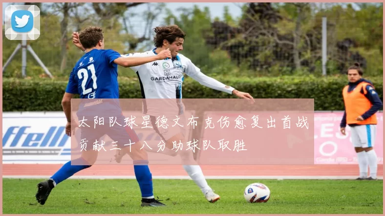 太阳队球星德文布克伤愈复出首战贡献三十八分助球队取胜