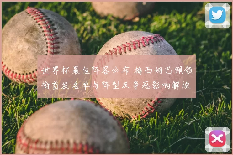 世界杯最佳阵容公布 梅西姆巴佩领衔首发名单与阵型及争冠影响解读