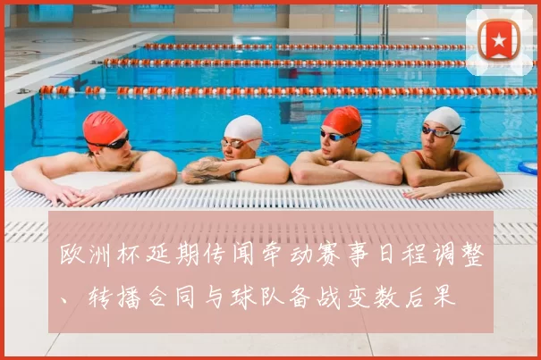 欧洲杯延期传闻牵动赛事日程调整、转播合同与球队备战变数后果