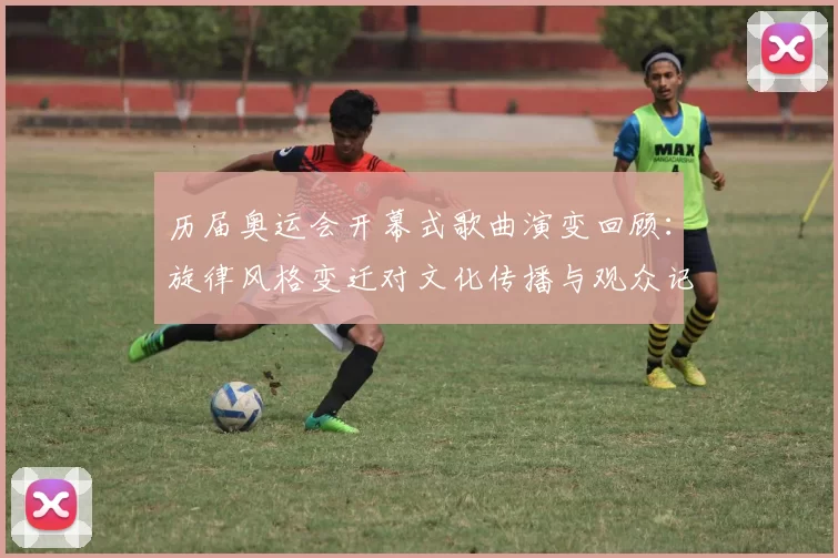 历届奥运会开幕式歌曲演变回顾：旋律风格变迁对文化传播与观众记忆影响