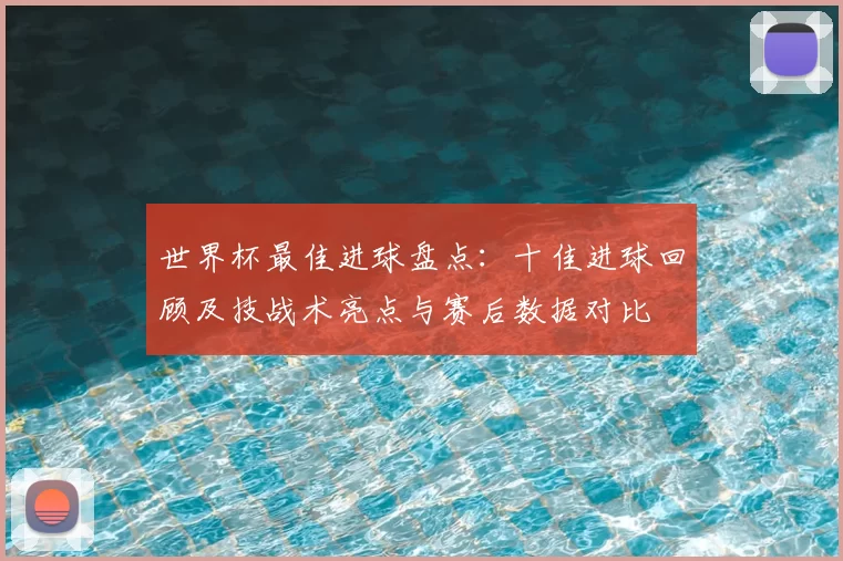 世界杯最佳进球盘点：十佳进球回顾及技战术亮点与赛后数据对比