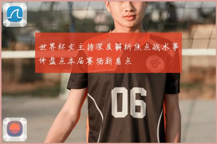 世界杯女主持深度解析焦点战术事件盘点本届赛场新看点