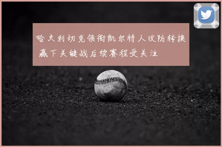 哈夫利切克领衔凯尔特人攻防转换 赢下关键战后续赛程受关注