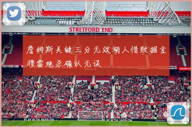 詹姆斯关键三分无效湖人惜败掘金穆雷绝杀确认无误