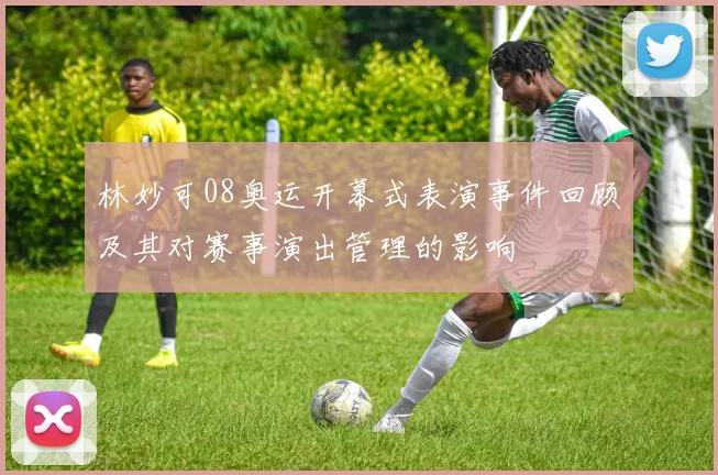 林妙可08奥运开幕式表演事件回顾及其对赛事演出管理的影响