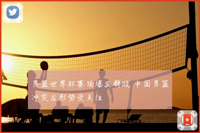 男篮世界杯赛场爆发群殴 中国男篮冲突后形势受关注