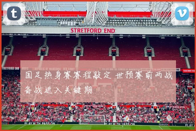 国足热身赛赛程敲定 世预赛前两战备战进入关键期