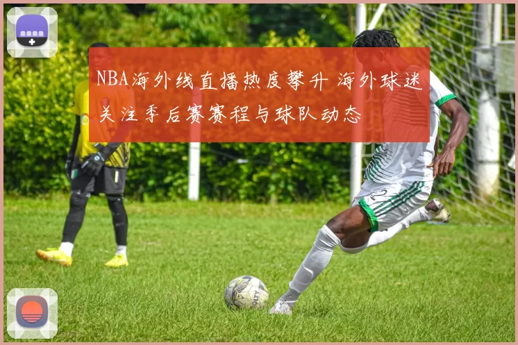 NBA海外线直播热度攀升 海外球迷关注季后赛赛程与球队动态