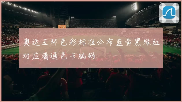 奥运五环色彩标准公布蓝黄黑绿红对应潘通色卡编码