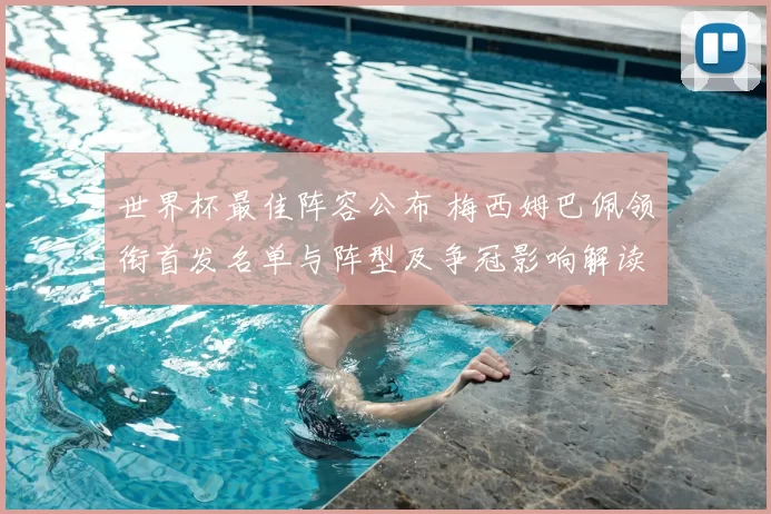 世界杯最佳阵容公布 梅西姆巴佩领衔首发名单与阵型及争冠影响解读