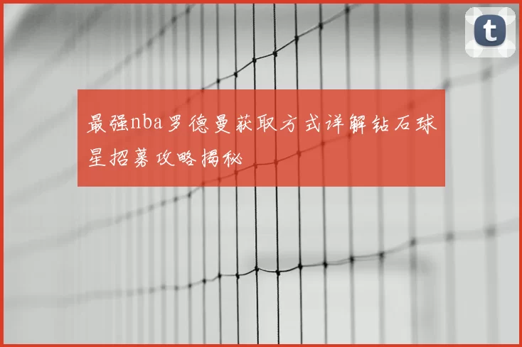 最强nba罗德曼获取方式详解钻石球星招募攻略揭秘