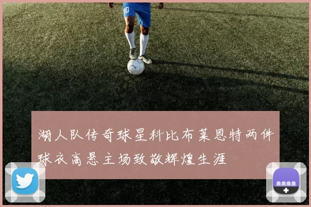 湖人队传奇球星科比布莱恩特两件球衣高悬主场致敬辉煌生涯