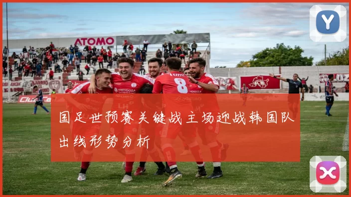 国足世预赛关键战主场迎战韩国队出线形势分析