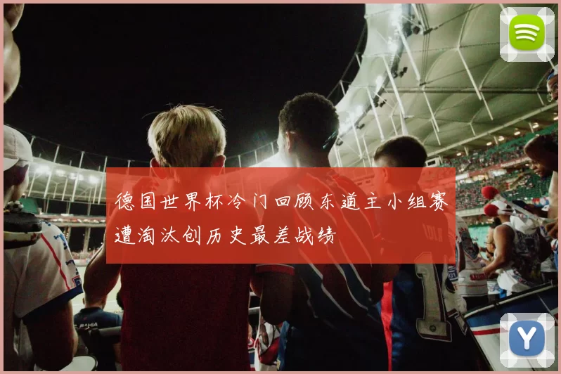 德国世界杯冷门回顾东道主小组赛遭淘汰创历史最差战绩