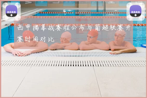 西甲揭幕战赛程公布与葡超联赛开赛时间对比