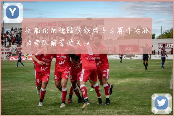 快船伦纳德膝伤缺席季后赛乔治独力带队前景受关注