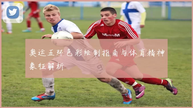 奥运五环色彩绘制指南与体育精神象征解析