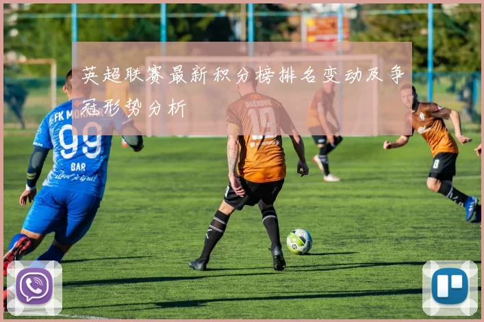 英超联赛最新积分榜排名变动及争冠形势分析