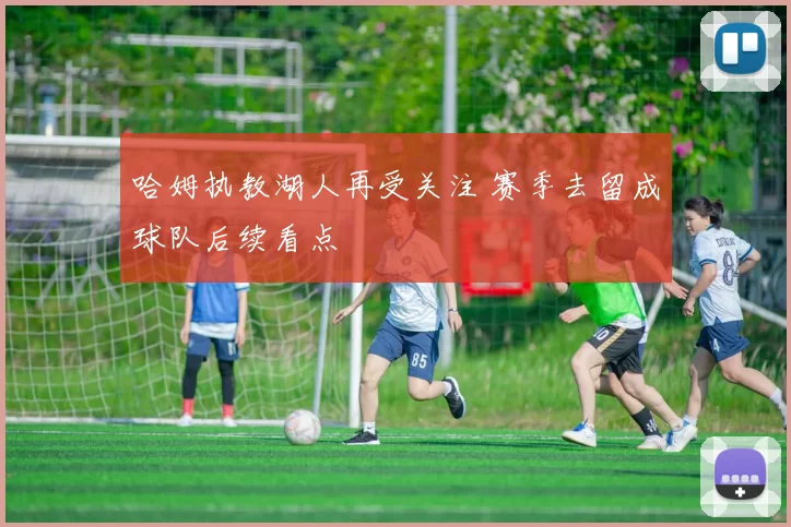 哈姆执教湖人再受关注 赛季去留成球队后续看点