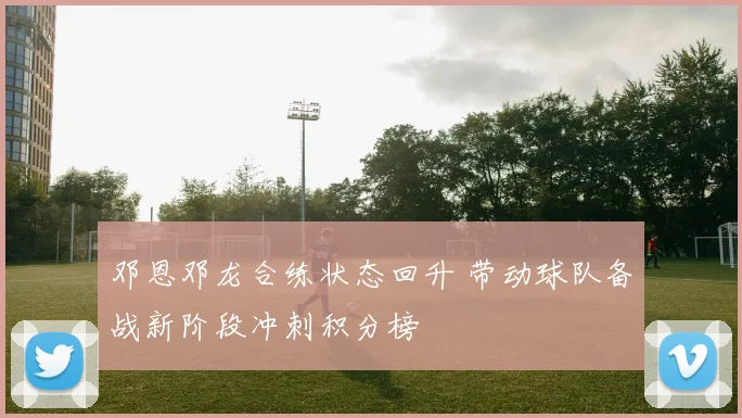 邓恩邓龙合练状态回升 带动球队备战新阶段冲刺积分榜