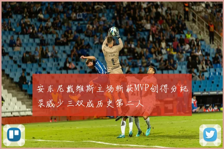 安东尼戴维斯主场斩获MVP创得分纪录威少三双成历史第二人